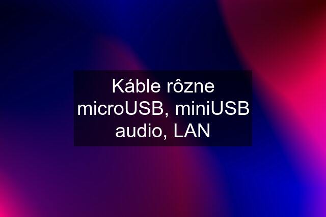 Káble rôzne microUSB, miniUSB audio, LAN