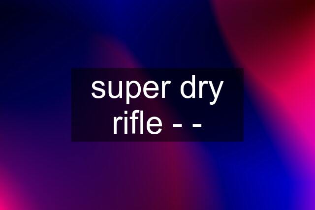 super dry rifle - -
