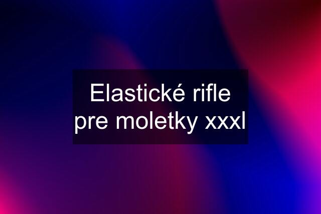 Elastické rifle pre moletky xxxl