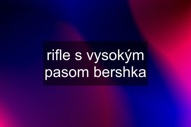 rifle s vysokým pasom bershka