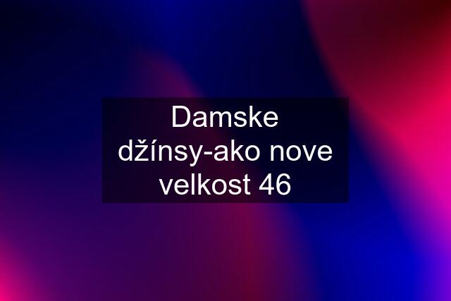 Damske džínsy-ako nove velkost 46