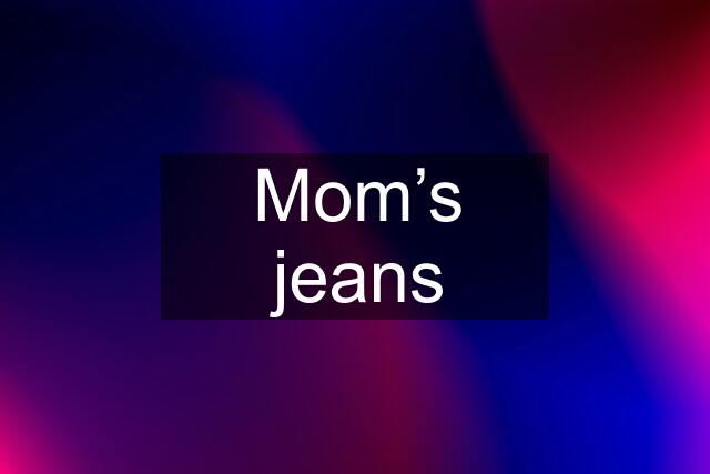 Mom’s jeans