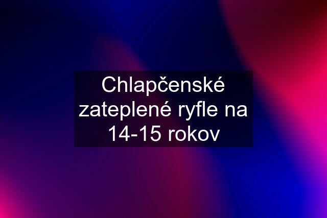 Chlapčenské zateplené ryfle na 14-15 rokov