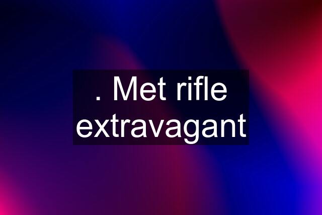 . Met rifle extravagant