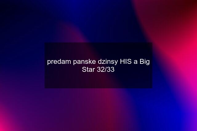 predam panske dzinsy HIS a Big Star 32/33