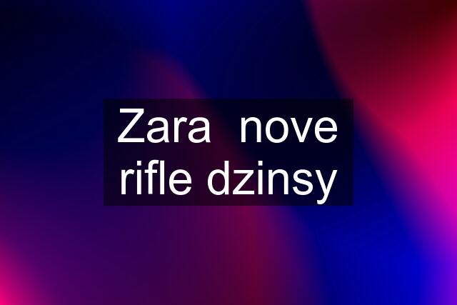 Zara  nove rifle dzinsy