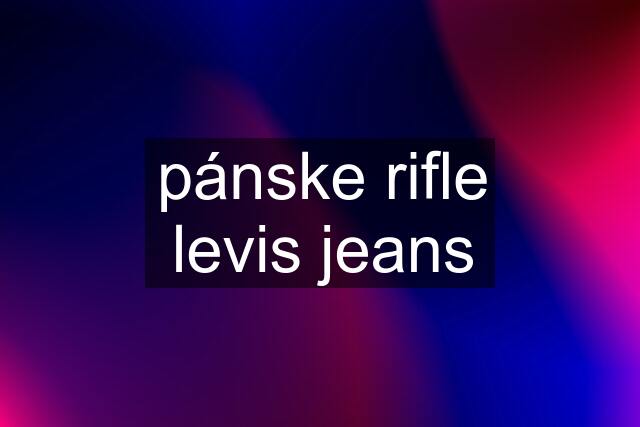 pánske rifle levis jeans