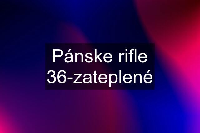 Pánske rifle 36-zateplené