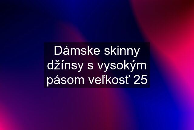 Dámske skinny džínsy s vysokým pásom veľkosť 25