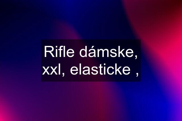 Rifle dámske, xxl, elasticke ,