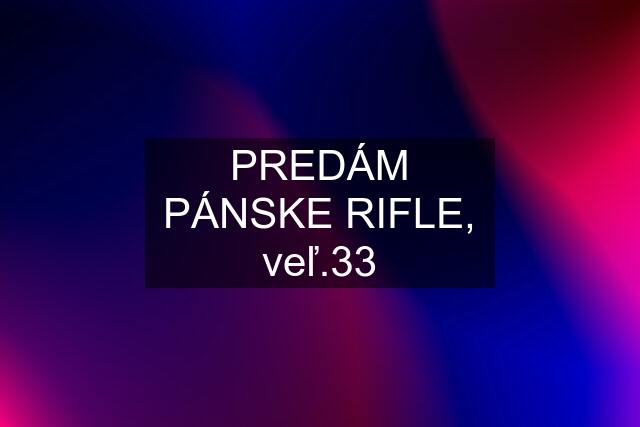 PREDÁM PÁNSKE RIFLE, veľ.33