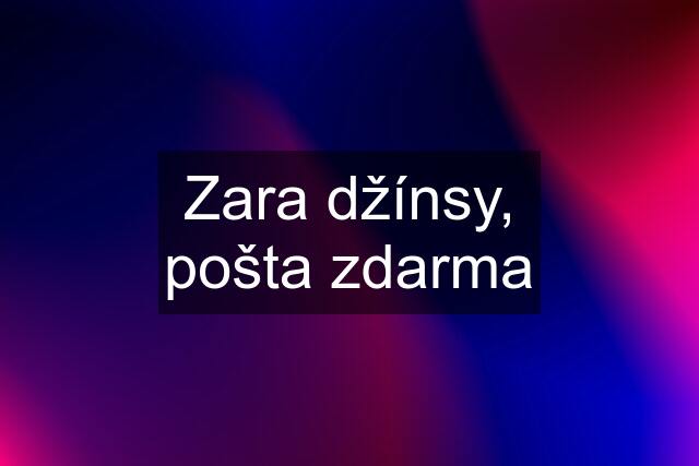 Zara džínsy, pošta zdarma