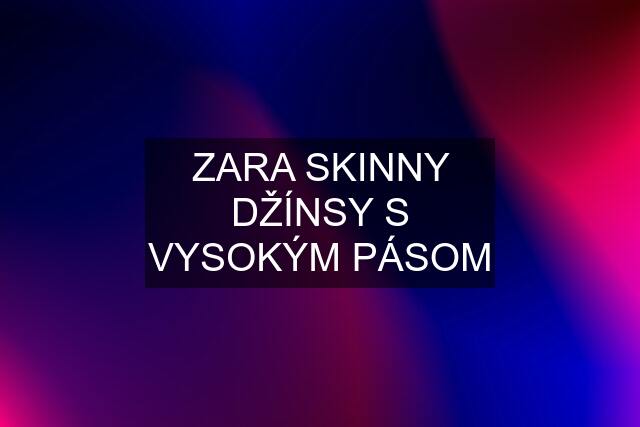 ZARA SKINNY DŽÍNSY S VYSOKÝM PÁSOM