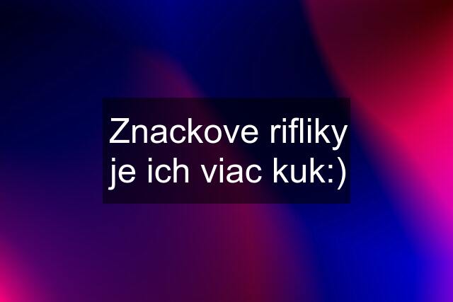 Znackove rifliky je ich viac kuk:)