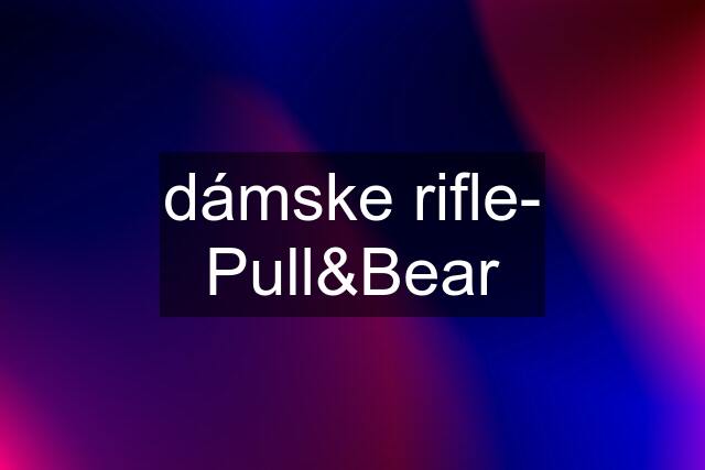 dámske rifle- Pull&Bear