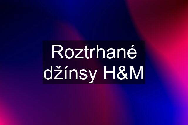 Roztrhané džínsy H&M