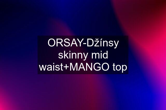 ORSAY-Džínsy skinny mid waist+MANGO top