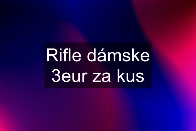 Rifle dámske 3eur za kus