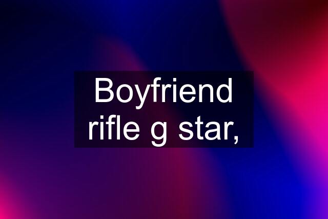 Boyfriend rifle g star,