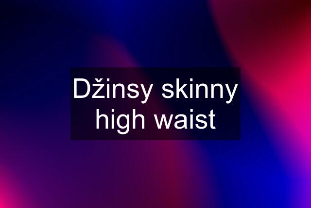 Džinsy skinny high waist