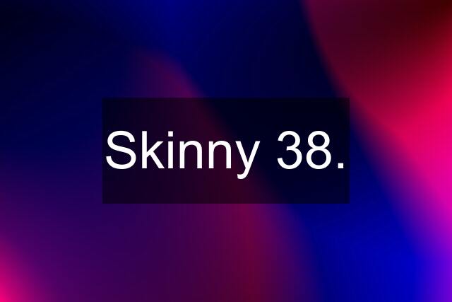 Skinny 38.