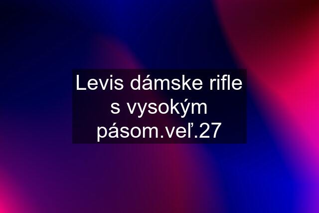 Levis dámske rifle s vysokým pásom.veľ.27