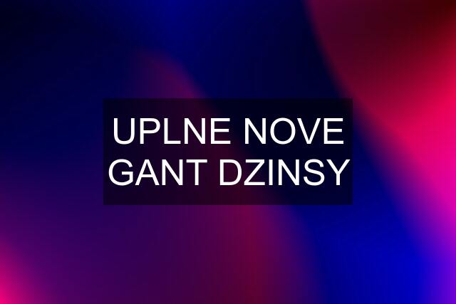 UPLNE NOVE GANT DZINSY