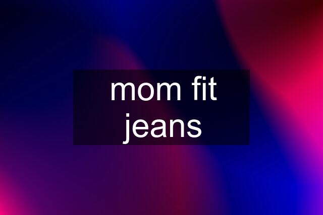 mom fit jeans