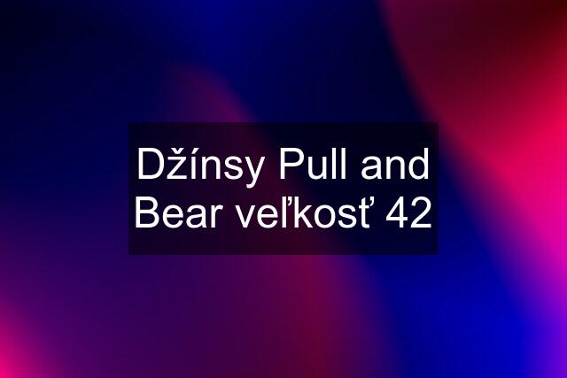 Džínsy Pull and Bear veľkosť 42