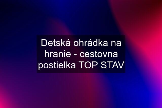 Detská ohrádka na hranie - cestovna postielka TOP STAV