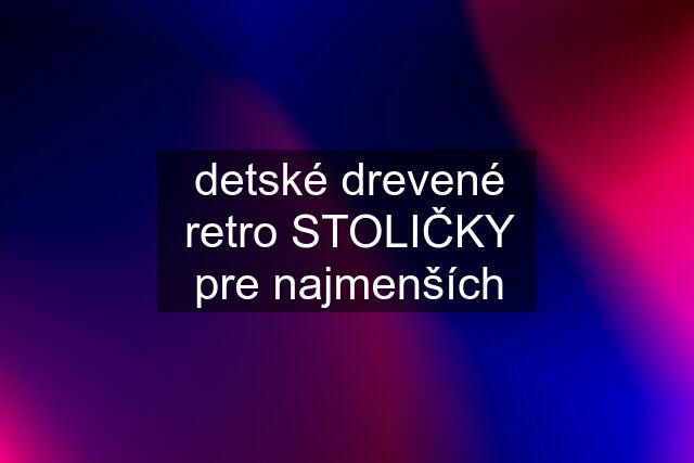 detské drevené retro STOLIČKY pre najmenších