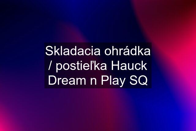 Skladacia ohrádka / postieľka Hauck Dream n Play SQ