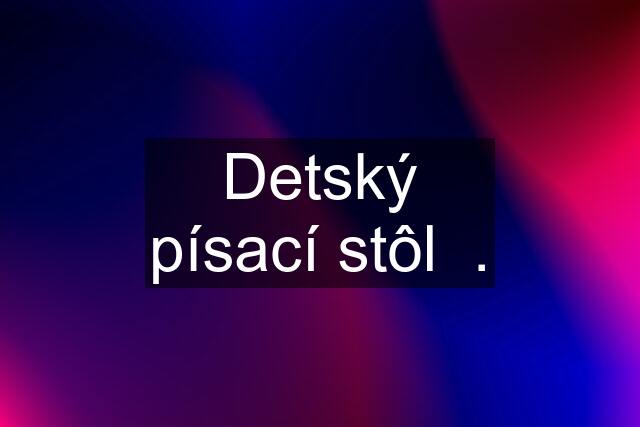 Detský písací stôl  .