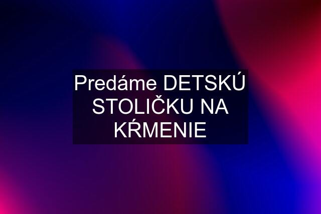 Predáme DETSKÚ STOLIČKU NA KŔMENIE