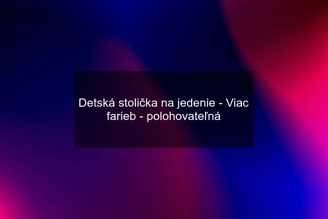 Detská stolička na jedenie - Viac farieb - polohovateľná