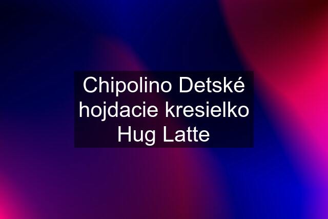 Chipolino Detské hojdacie kresielko Hug Latte