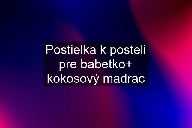 Postielka k posteli pre babetko+ kokosový madrac