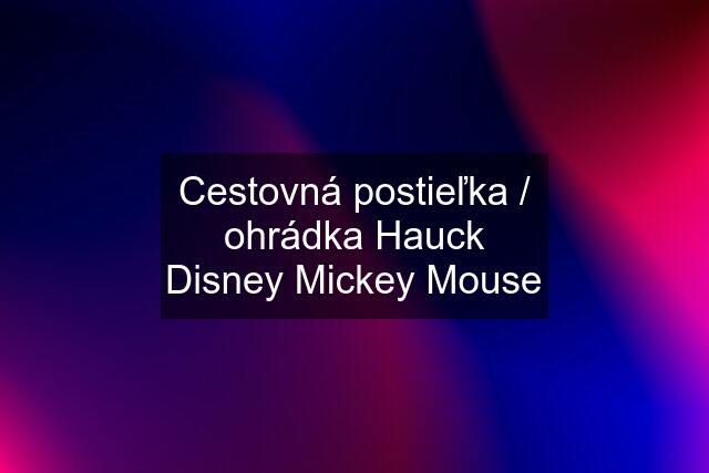 Cestovná postieľka / ohrádka Hauck Disney Mickey Mouse