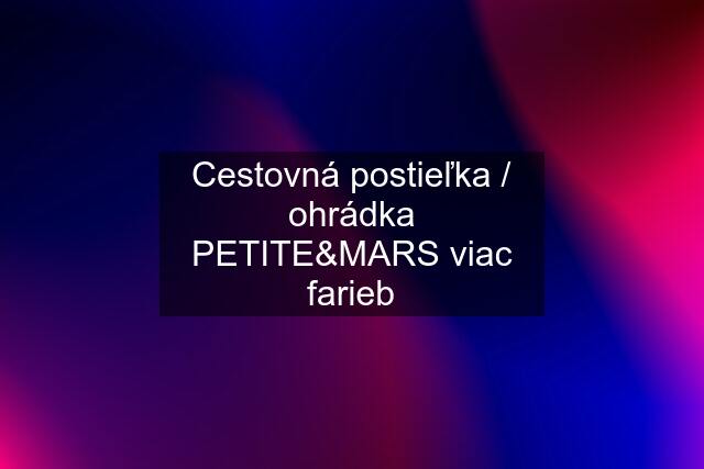 Cestovná postieľka / ohrádka PETITE&MARS viac farieb