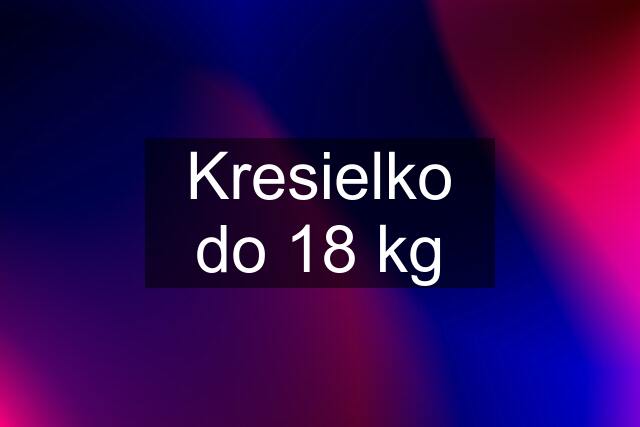 Kresielko do 18 kg