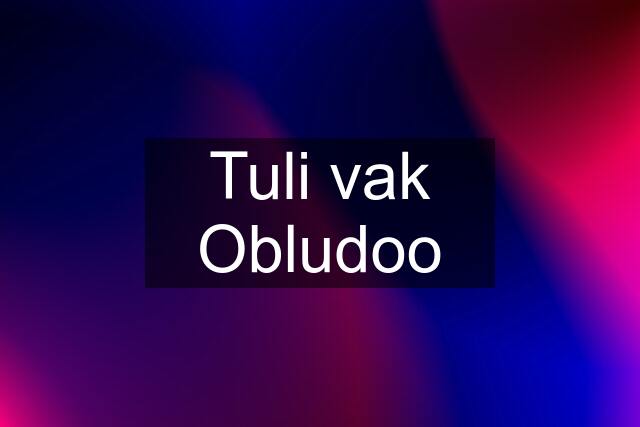 Tuli vak Obludoo