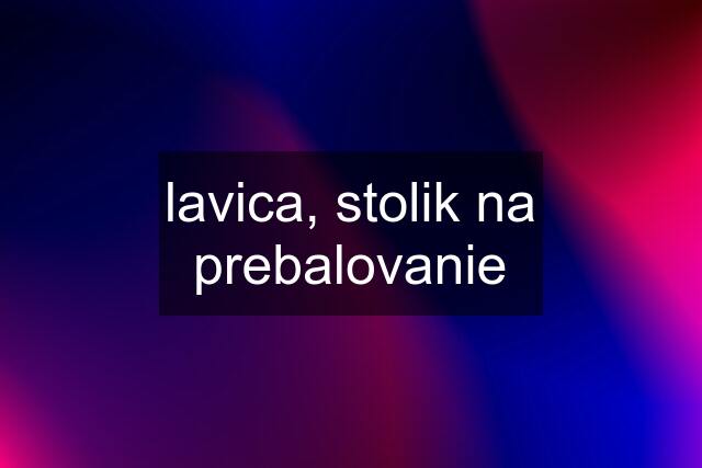 lavica, stolik na prebalovanie