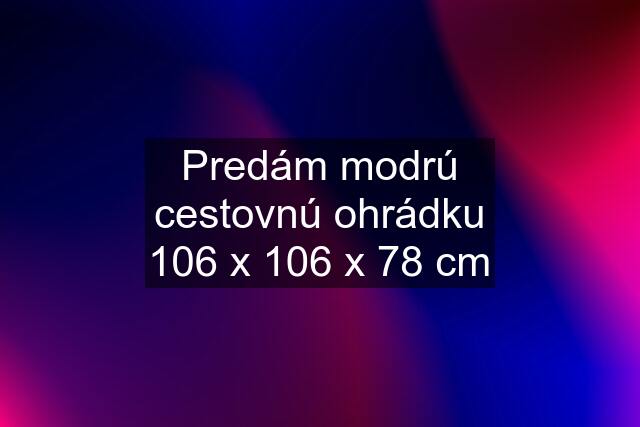 Predám modrú cestovnú ohrádku 106 x 106 x 78 cm