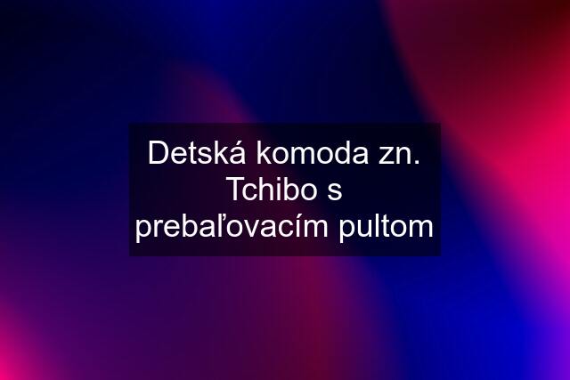 Detská komoda zn. Tchibo s prebaľovacím pultom