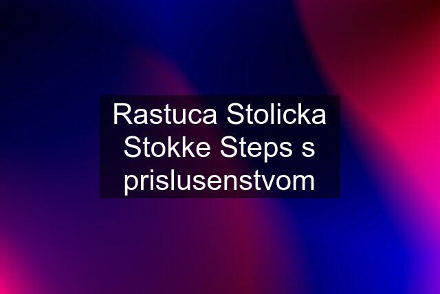 Rastuca Stolicka Stokke Steps s prislusenstvom