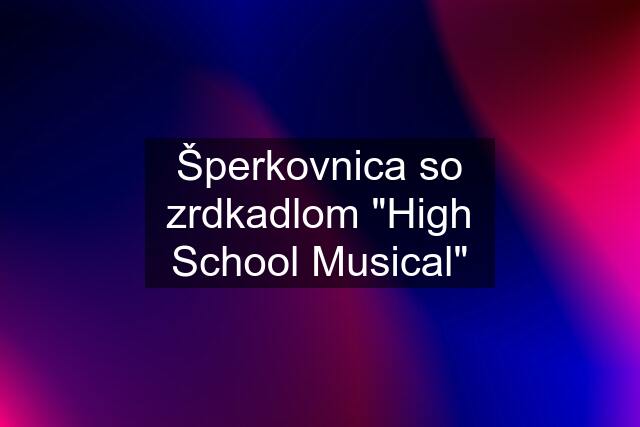 Šperkovnica so zrdkadlom "High School Musical"