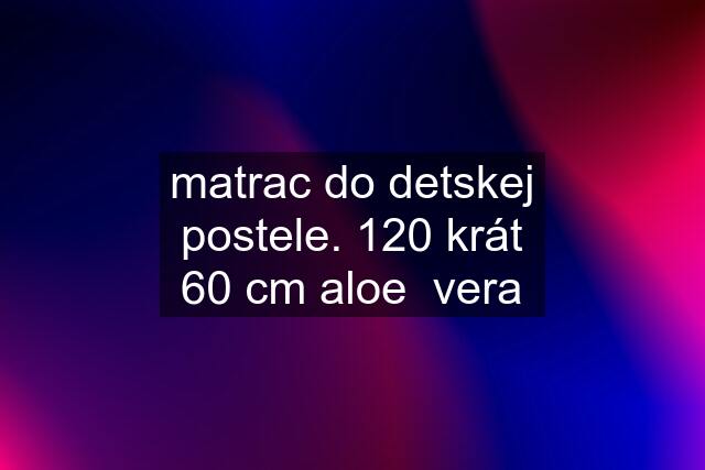 matrac do detskej postele. 120 krát 60 cm aloe  vera