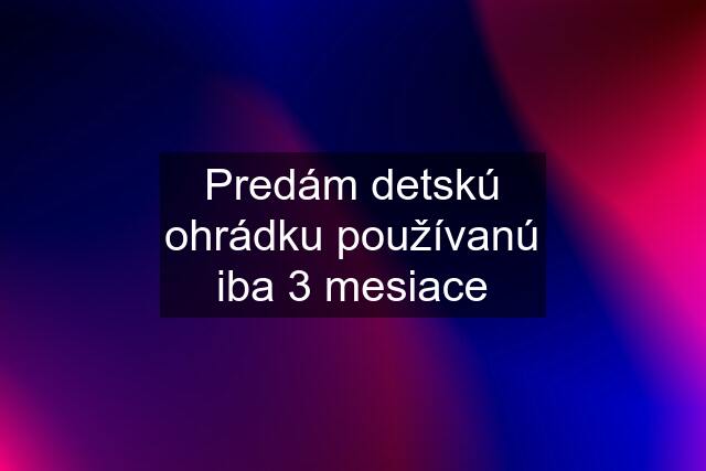 Predám detskú ohrádku používanú iba 3 mesiace