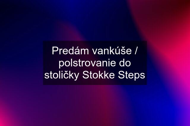 Predám vankúše / polstrovanie do stoličky Stokke Steps