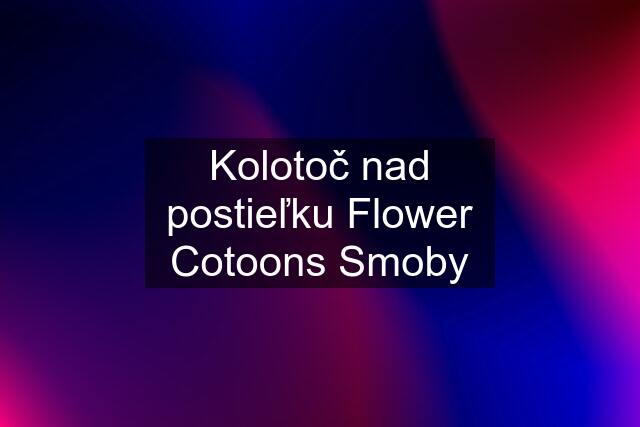 Kolotoč nad postieľku Flower Cotoons Smoby